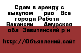 Сдам в аренду с выкупом kia рио - Все города Работа » Вакансии   . Амурская обл.,Завитинский р-н